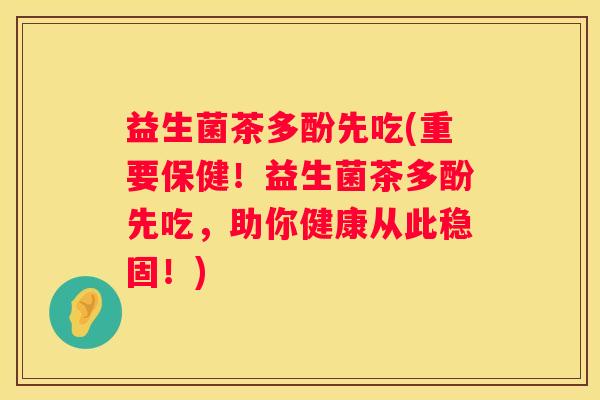 益生菌茶多酚先吃(重要保健!益生菌茶多酚先吃,助你健康从此稳固!) 益生菌茶多酚先吃(重要保健!益生菌茶多酚先吃,助你健康从此稳固!)