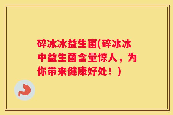 碎冰冰益生菌(碎冰冰中益生菌含量惊人,为你带来健康好处!) 碎冰冰益生菌(碎冰冰中益生菌含量惊人,为你带来健康好处!)