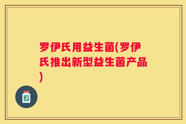 罗伊氏用益生菌(罗伊氏推出新型益生菌产品)
