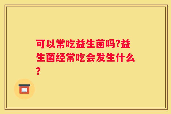 可以常吃益生菌吗?益生菌经常吃会发生什么？