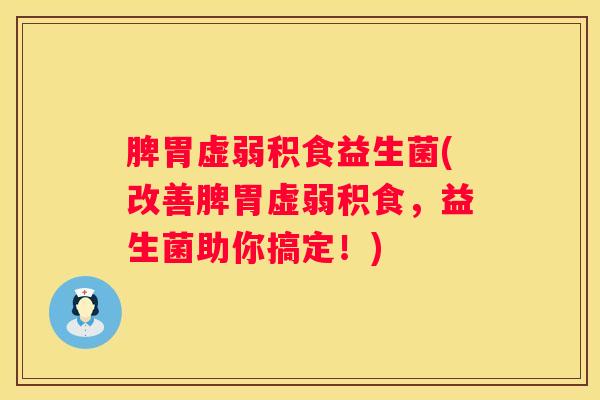 脾胃虚弱积食益生菌(改善脾胃虚弱积食，益生菌助你搞定！)