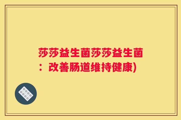 莎莎益生菌莎莎益生菌：改善肠道维持健康)