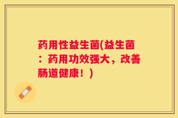 药用性益生菌(益生菌：药用功效强大，改善肠道健康！)