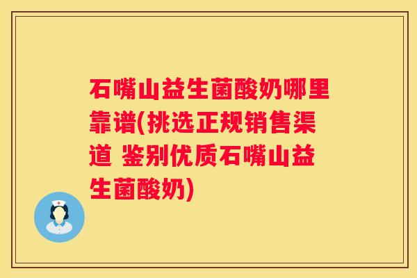 石嘴山益生菌酸奶哪里靠谱(挑选正规销售渠道 鉴别优质石嘴山益生菌酸奶)