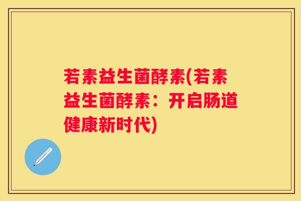 若素益生菌酵素(若素益生菌酵素：开启肠道健康新时代)