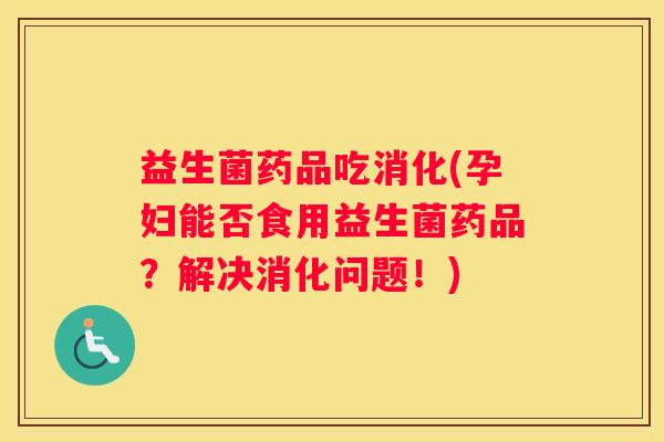 益生菌药品吃消化(孕妇能否食用益生菌药品？解决消化问题！)