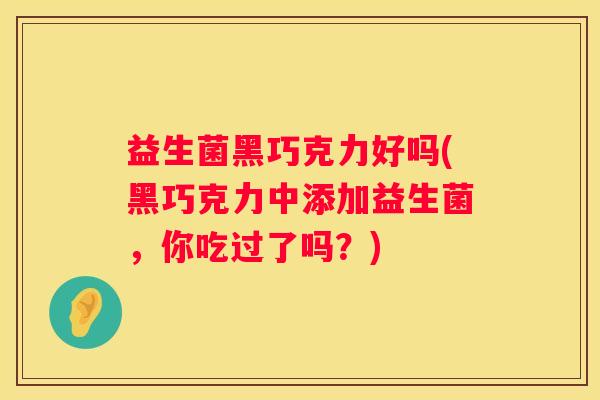 益生菌黑巧克力好吗(黑巧克力中添加益生菌，你吃过了吗？)