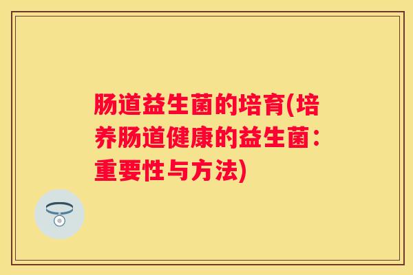 肠道益生菌的培育(培养肠道健康的益生菌：重要性与方法)