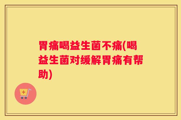 胃痛喝益生菌不痛(喝益生菌对缓解胃痛有帮助)