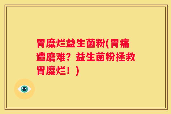 胃糜烂益生菌粉(胃痛遭磨难？益生菌粉拯救胃糜烂！)