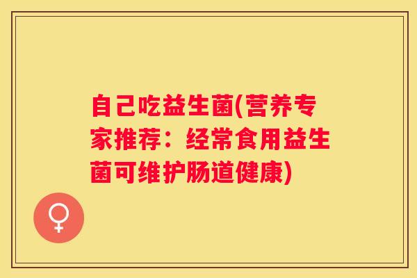 自己吃益生菌(营养专家推荐：经常食用益生菌可维护肠道健康)