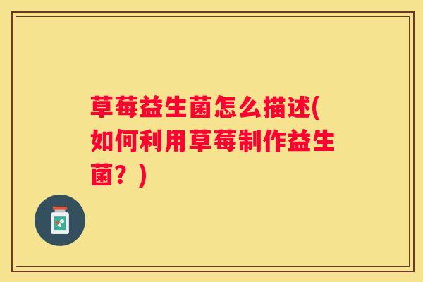 草莓益生菌怎么描述(如何利用草莓制作益生菌？)