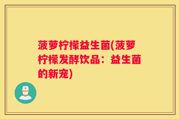 菠萝柠檬益生菌(菠萝柠檬发酵饮品：益生菌的新宠)