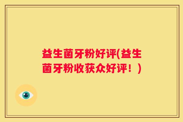 益生菌牙粉好评(益生菌牙粉收获众好评！)