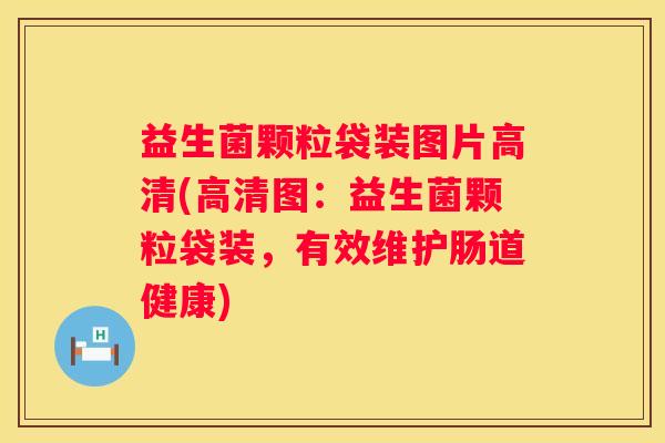 益生菌颗粒袋装图片高清(高清图：益生菌颗粒袋装，有效维护肠道健康)