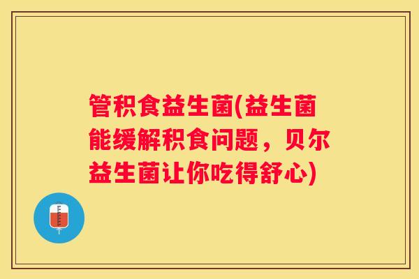 管积食益生菌(益生菌能缓解积食问题，贝尔益生菌让你吃得舒心)