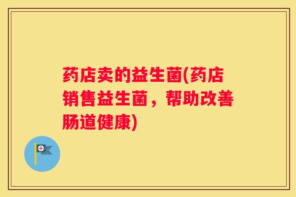 药店卖的益生菌(药店销售益生菌，帮助改善肠道健康)