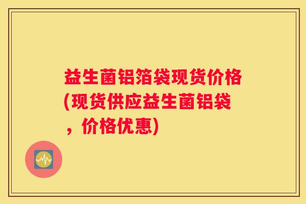 益生菌铝箔袋现货价格(现货供应益生菌铝袋，价格优惠)