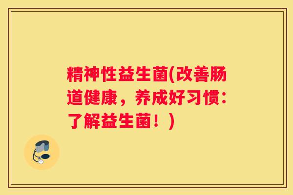 精神性益生菌(改善肠道健康，养成好习惯：了解益生菌！)