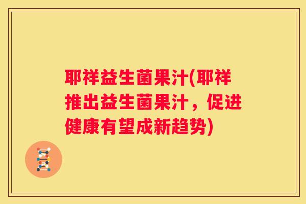耶祥益生菌果汁(耶祥推出益生菌果汁，促进健康有望成新趋势)