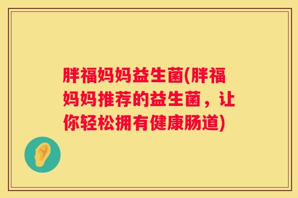 胖福妈妈益生菌(胖福妈妈推荐的益生菌，让你轻松拥有健康肠道)