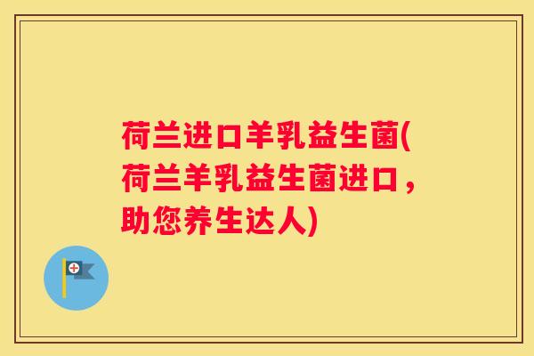 荷兰进口羊乳益生菌(荷兰羊乳益生菌进口，助您养生达人)
