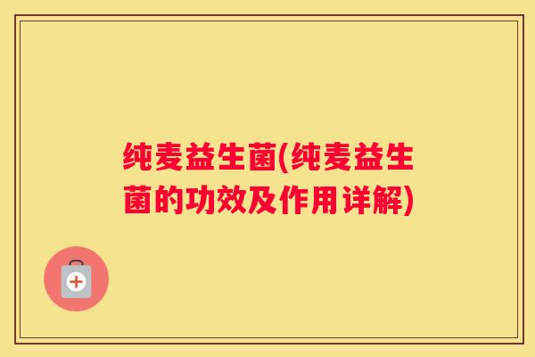 纯麦益生菌(纯麦益生菌的功效及作用详解)