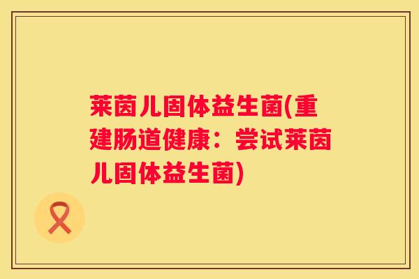 莱茵儿固体益生菌(重建肠道健康：尝试莱茵儿固体益生菌)