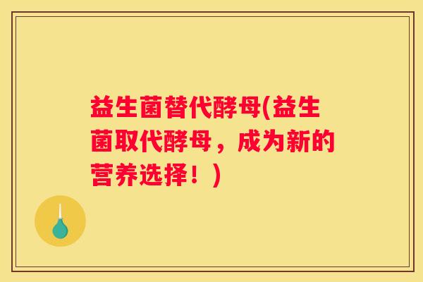 益生菌替代酵母(益生菌取代酵母，成为新的营养选择！)