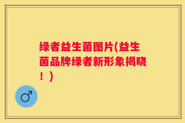 绿者益生菌图片(益生菌品牌绿者新形象揭晓！)