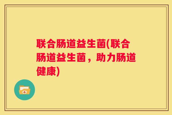 联合肠道益生菌(联合肠道益生菌，助力肠道健康)