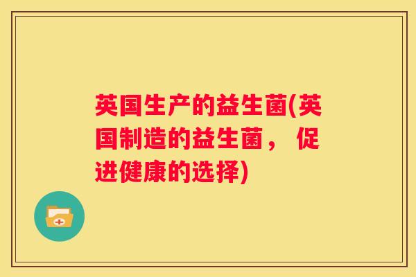 英国生产的益生菌(英国制造的益生菌， 促进健康的选择)