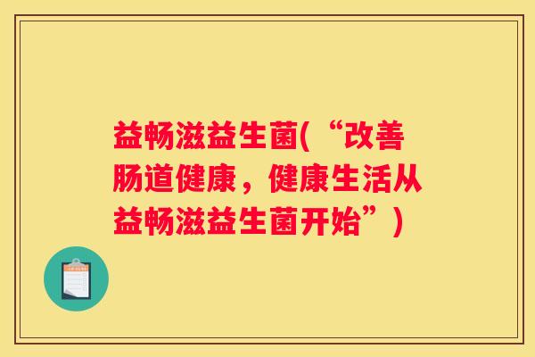 益畅滋益生菌(“改善肠道健康，健康生活从益畅滋益生菌开始”)