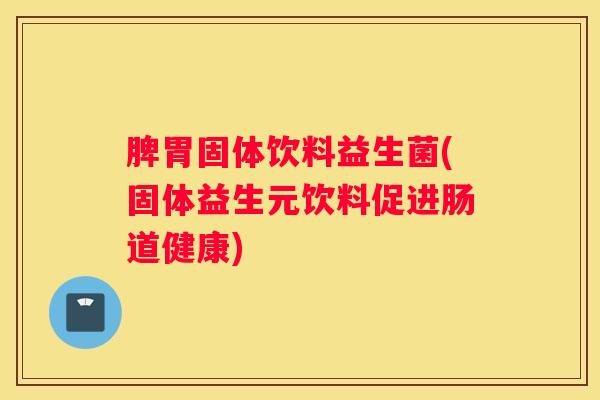 脾胃固体饮料益生菌(固体益生元饮料促进肠道健康)