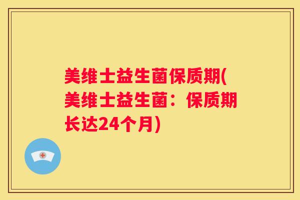 美维士益生菌保质期(美维士益生菌：保质期长达24个月)