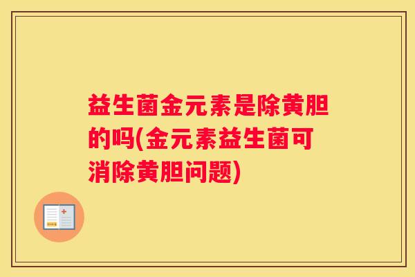 益生菌金元素是除黄胆的吗(金元素益生菌可消除黄胆问题)
