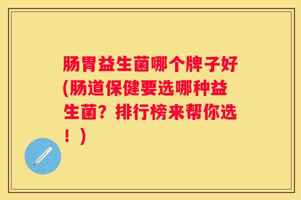 肠胃益生菌哪个牌子好(肠道保健要选哪种益生菌？排行榜来帮你选！)