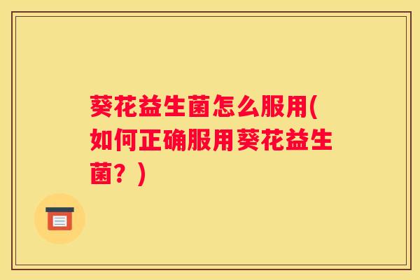 葵花益生菌怎么服用(如何正确服用葵花益生菌？)