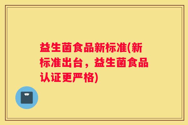 益生菌食品新标准(新标准出台，益生菌食品认证更严格)