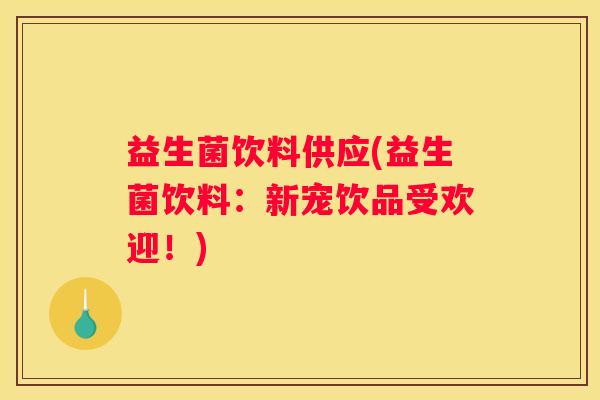 益生菌饮料供应(益生菌饮料：新宠饮品受欢迎！)