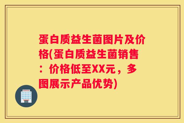 蛋白质益生菌图片及价格(蛋白质益生菌销售：价格低至XX元，多图展示产品优势)