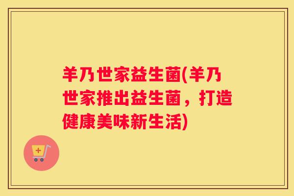 羊乃世家益生菌(羊乃世家推出益生菌，打造健康美味新生活)
