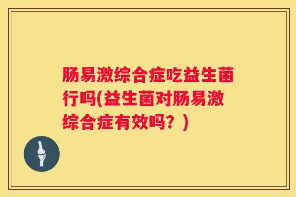 肠易激综合症吃益生菌行吗(益生菌对肠易激综合症有效吗？)