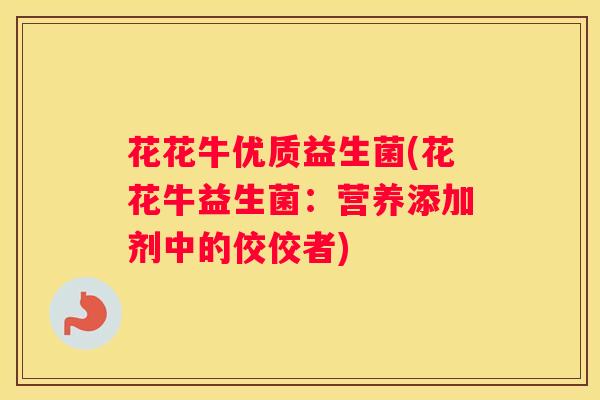 花花牛优质益生菌(花花牛益生菌：营养添加剂中的佼佼者)