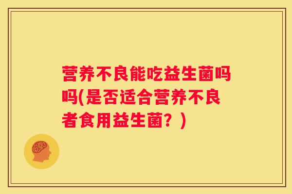 营养不良能吃益生菌吗吗(是否适合营养不良者食用益生菌？)