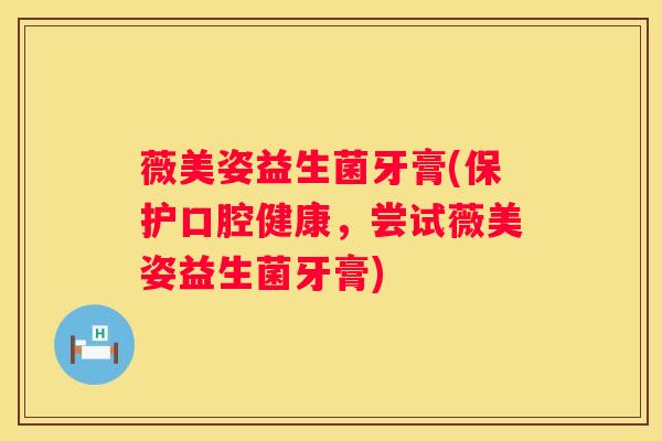 薇美姿益生菌牙膏(保护口腔健康，尝试薇美姿益生菌牙膏)