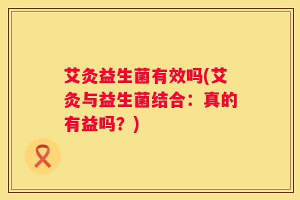艾灸益生菌有效吗(艾灸与益生菌结合：真的有益吗？)