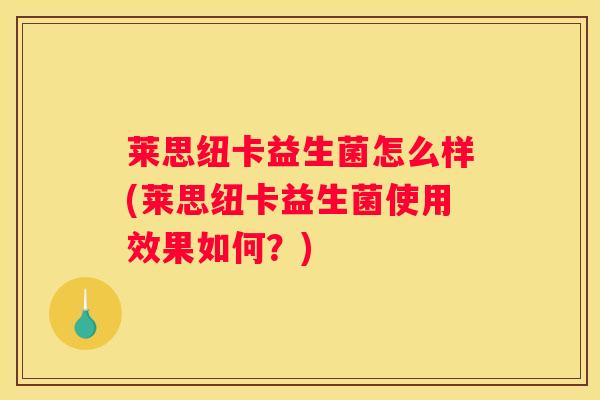 莱思纽卡益生菌怎么样(莱思纽卡益生菌使用效果如何？)