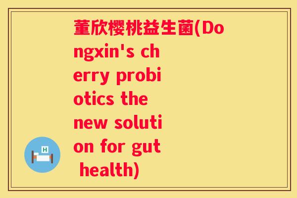 董欣樱桃益生菌(Dongxin's cherry probiotics the new solution for gut health)