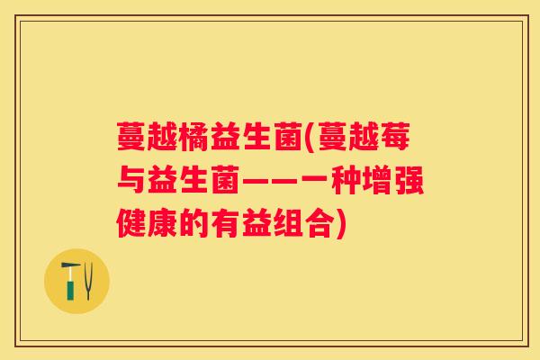 蔓越橘益生菌(蔓越莓与益生菌——一种增强健康的有益组合)